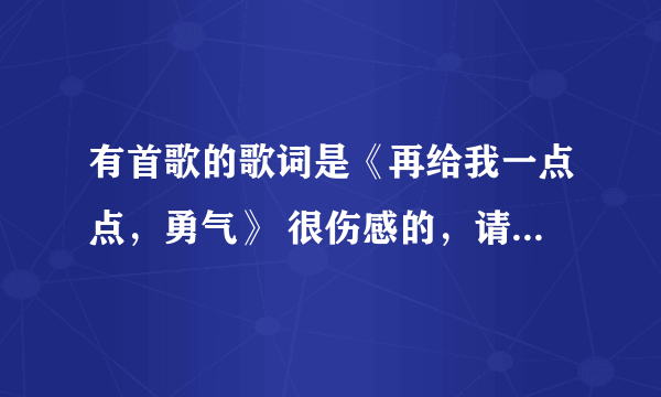 有首歌的歌词是《再给我一点点，勇气》 很伤感的，请问是什么歌曲？