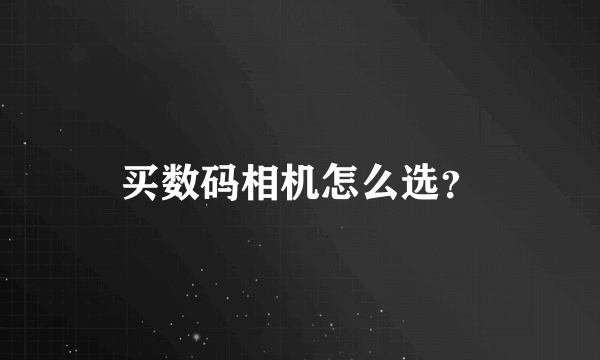 买数码相机怎么选？