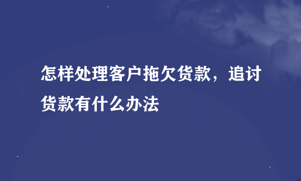 怎样处理客户拖欠货款，追讨货款有什么办法