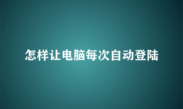 怎样让电脑每次自动登陆