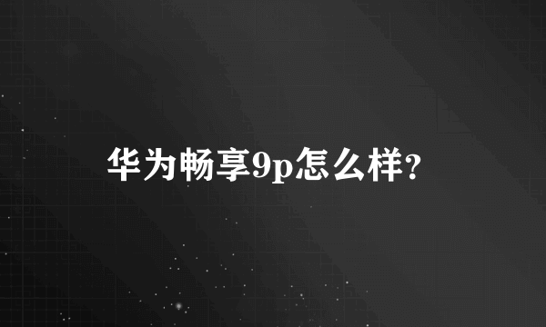 华为畅享9p怎么样？