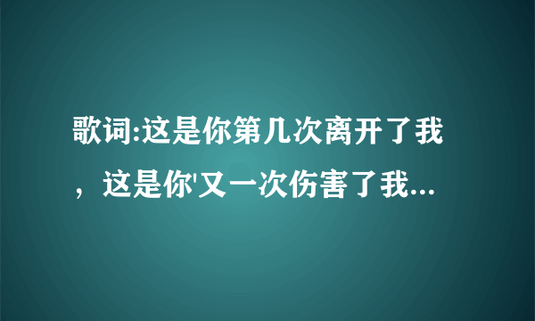 歌词:这是你第几次离开了我，这是你'又一次伤害了我。是什么歌？