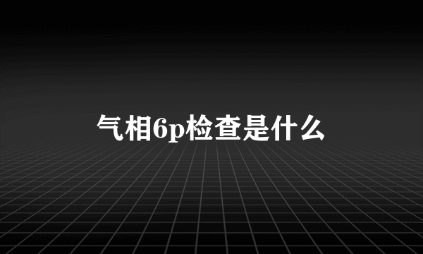 气相6p检查是什么