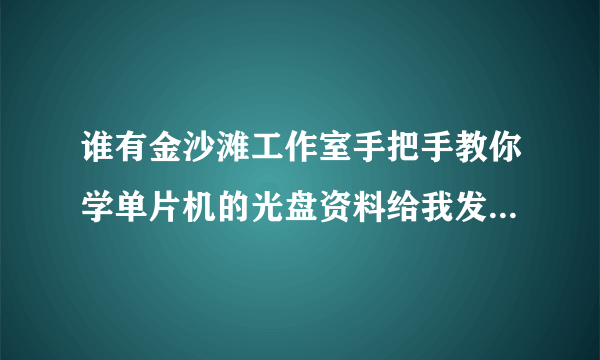 谁有金沙滩工作室手把手教你学单片机的光盘资料给我发一份，谢谢