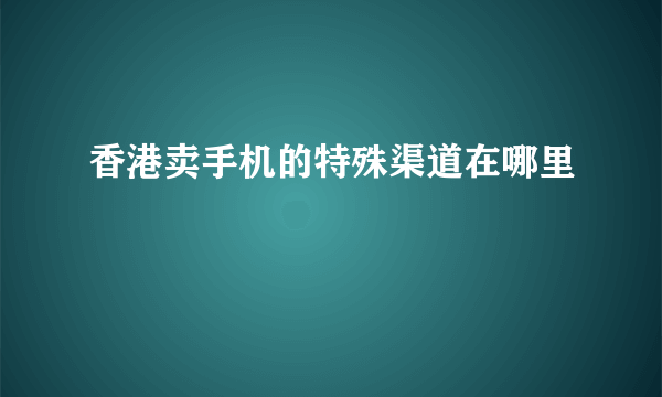 香港卖手机的特殊渠道在哪里