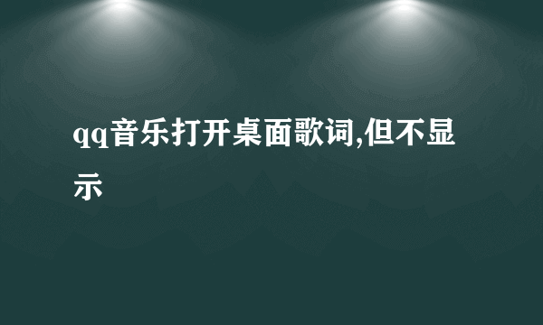 qq音乐打开桌面歌词,但不显示