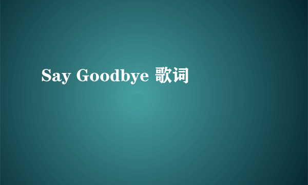 Say Goodbye 歌词