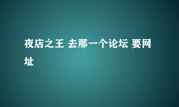 夜店之王 去那一个论坛 要网址