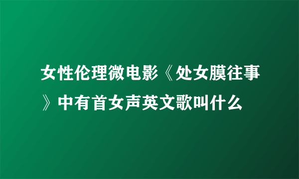 女性伦理微电影《处女膜往事》中有首女声英文歌叫什么