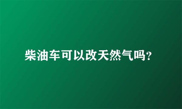 柴油车可以改天然气吗？