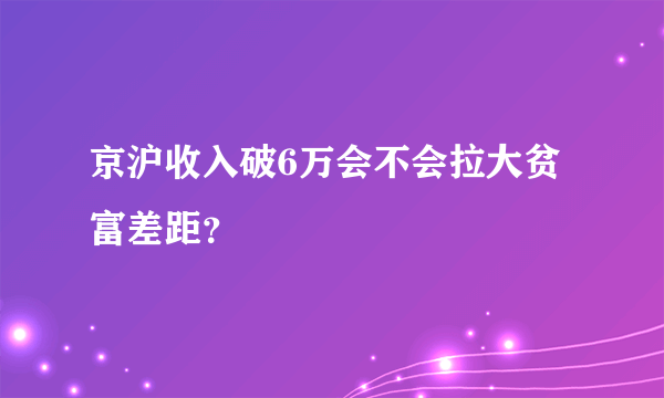 京沪收入破6万会不会拉大贫富差距？