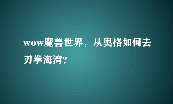 wow魔兽世界，从奥格如何去刃拳海湾？