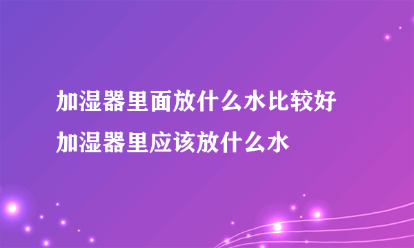 加湿器里面放什么水比较好 加湿器里应该放什么水