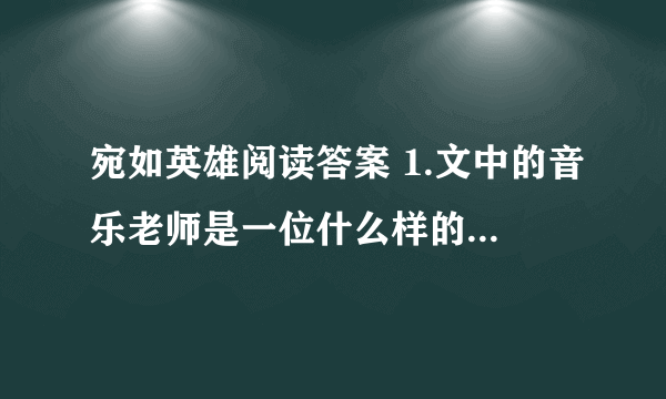 宛如英雄阅读答案 1.文中的音乐老师是一位什么样的音乐老师？阅读全文，概括回答。 2.在《音乐巨人贝多芬》