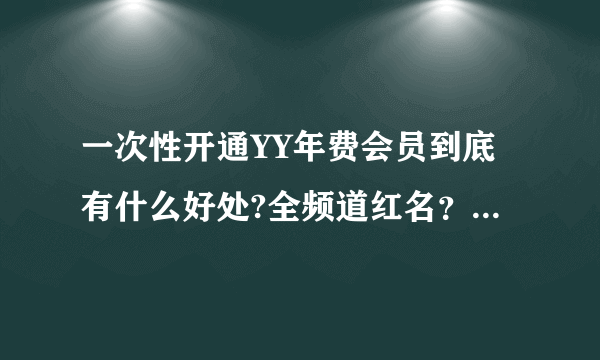 一次性开通YY年费会员到底有什么好处?全频道红名？还是享受VIP？或者是等级加速权限？！求解释！求真相！