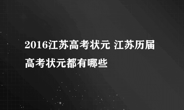 2016江苏高考状元 江苏历届高考状元都有哪些