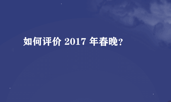 如何评价 2017 年春晚？