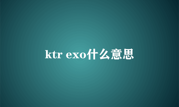 ktr exo什么意思