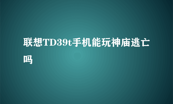 联想TD39t手机能玩神庙逃亡吗