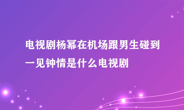 电视剧杨幂在机场跟男生碰到一见钟情是什么电视剧