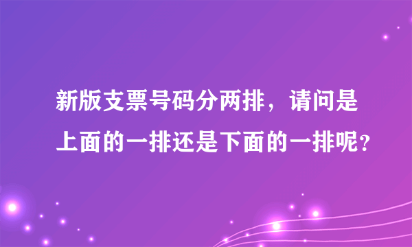 新版支票号码分两排，请问是上面的一排还是下面的一排呢？