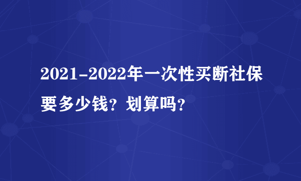 2021-2022年一次性买断社保要多少钱？划算吗？