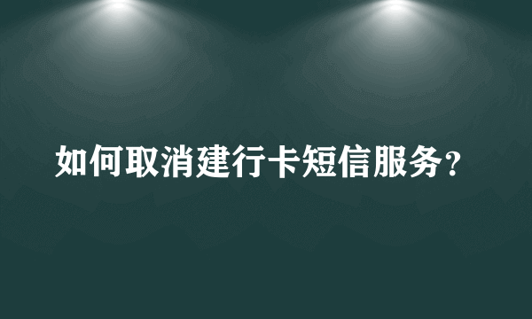 如何取消建行卡短信服务？