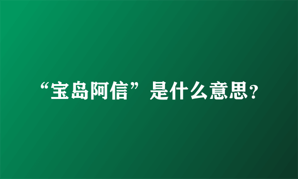 “宝岛阿信”是什么意思？