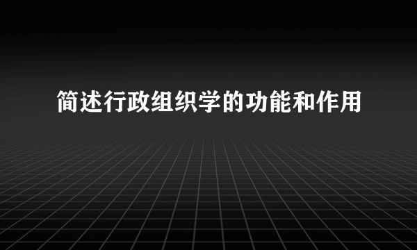 简述行政组织学的功能和作用