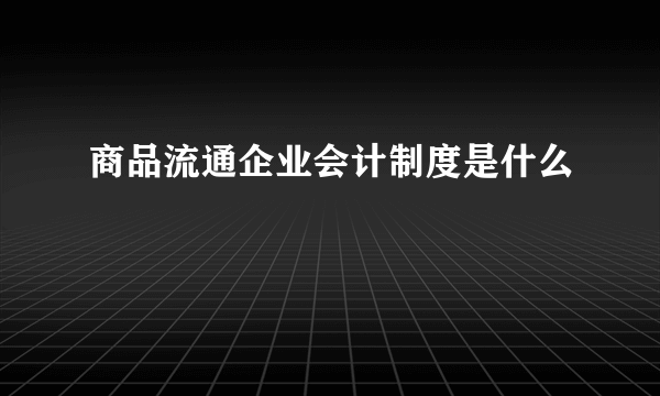 商品流通企业会计制度是什么