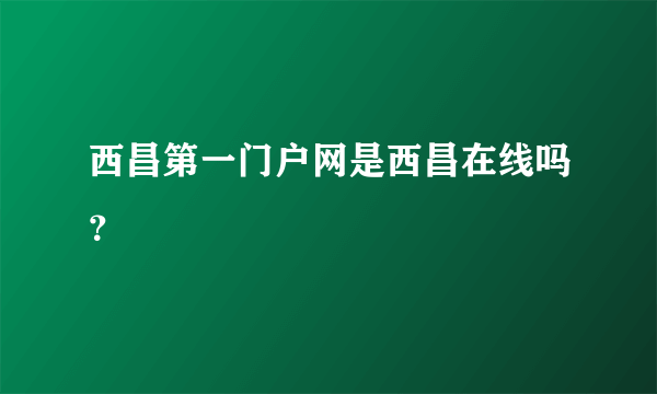 西昌第一门户网是西昌在线吗？