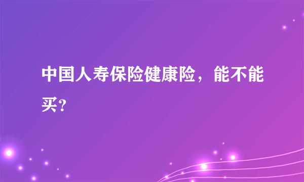 中国人寿保险健康险，能不能买？