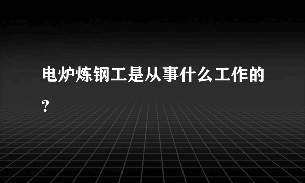 电炉炼钢工是从事什么工作的？