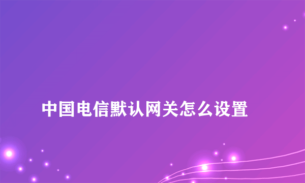 
中国电信默认网关怎么设置
