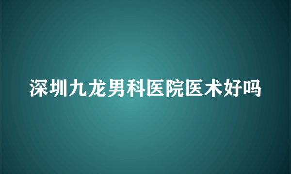 深圳九龙男科医院医术好吗