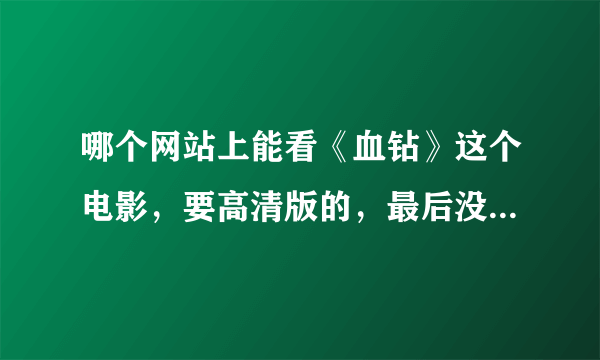 哪个网站上能看《血钻》这个电影，要高清版的，最后没有广告的，谢谢~