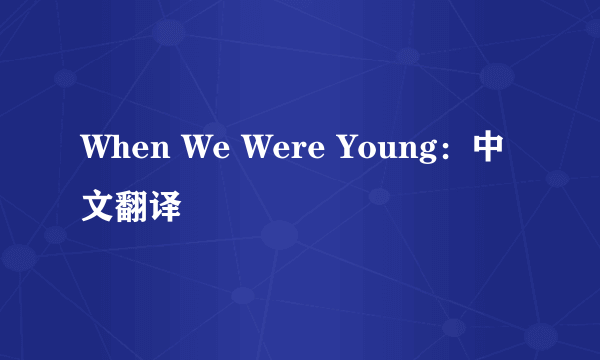 When We Were Young：中文翻译