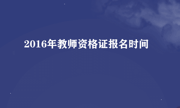 2016年教师资格证报名时间