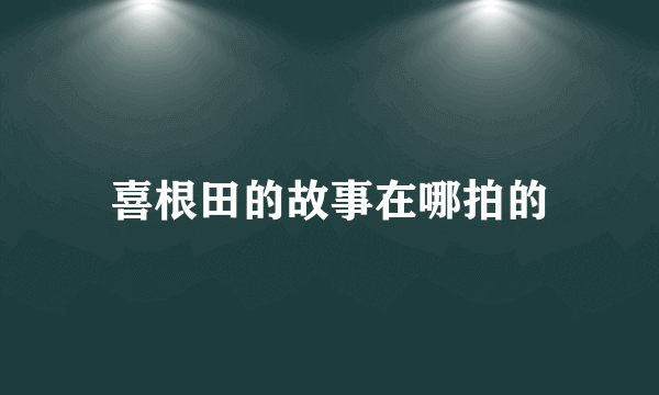 喜根田的故事在哪拍的