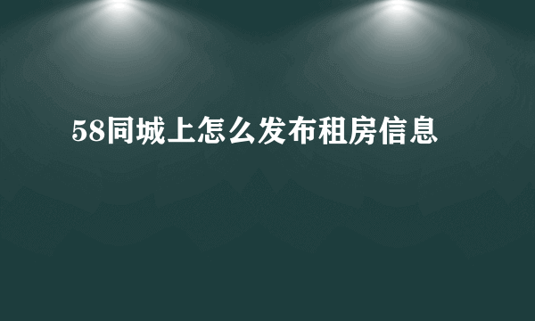 58同城上怎么发布租房信息