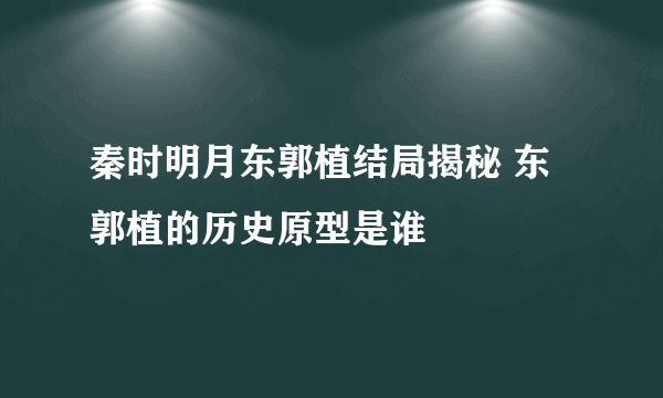 秦时明月东郭植结局揭秘 东郭植的历史原型是谁