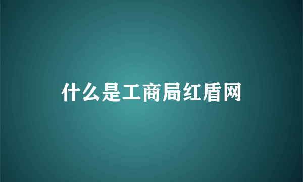 什么是工商局红盾网