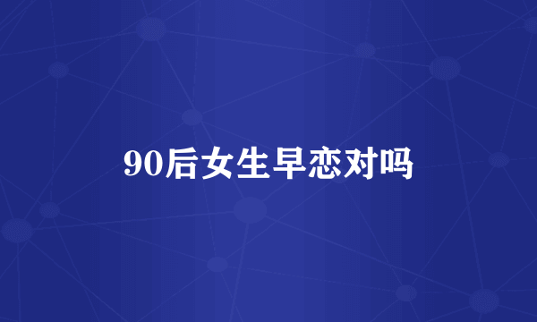 90后女生早恋对吗