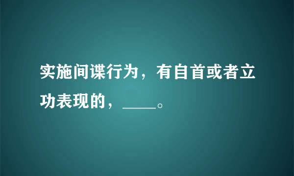 实施间谍行为，有自首或者立功表现的，____。