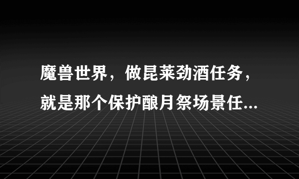 魔兽世界，做昆莱劲酒任务，就是那个保护酿月祭场景任务，接了后旁边船不能做，跑到滨岸村也没办法交任务