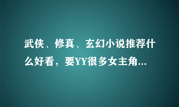 武侠、修真、玄幻小说推荐什么好看，要YY很多女主角还要穿越的