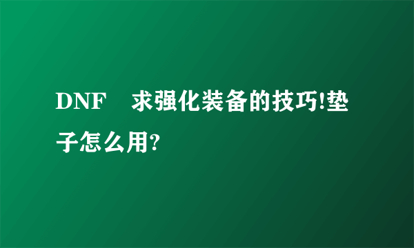 DNF 求强化装备的技巧!垫子怎么用?