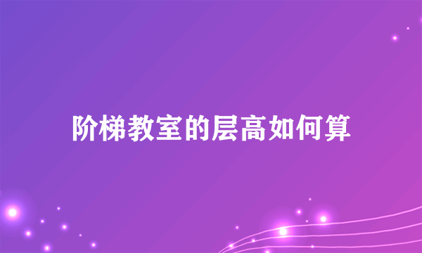 阶梯教室的层高如何算