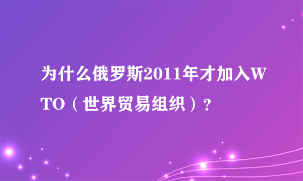 为什么俄罗斯2011年才加入WTO（世界贸易组织）？