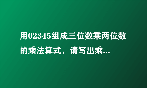 用02345组成三位数乘两位数的乘法算式，请写出乘积最小的算式？